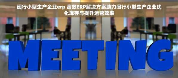 闽行小型生产企业erp 高效ERP解决方案助力闽行小型生产企业优化库存与提升运营效率