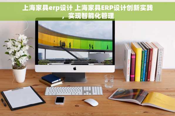 上海家具erp设计 上海家具ERP设计创新实践，实现智能化管理