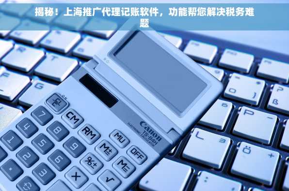 揭秘！上海推广代理记账软件，功能帮您解决税务难题