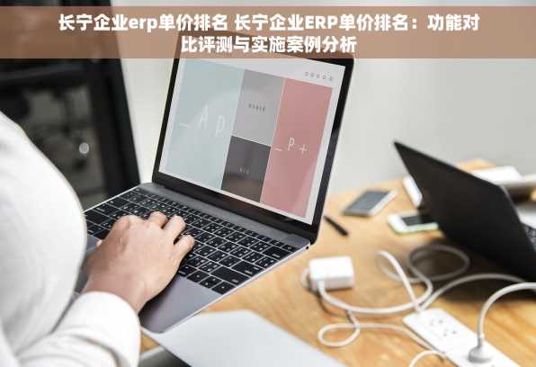 长宁企业erp单价排名 长宁企业ERP单价排名：功能对比评测与实施案例分析