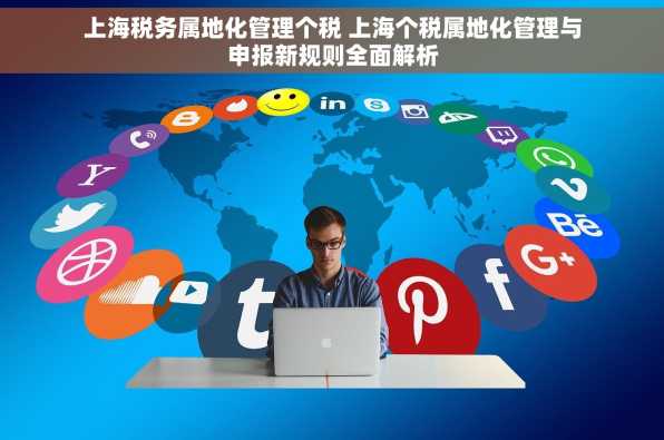 上海税务属地化管理个税 上海个税属地化管理与申报新规则全面解析