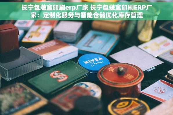 长宁包装盒印刷erp厂家 长宁包装盒印刷ERP厂家：定制化服务与智能仓储优化库存管理