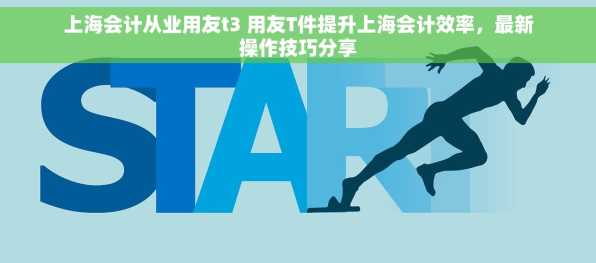 上海会计从业用友t3 用友T件提升上海会计效率，最新操作技巧分享
