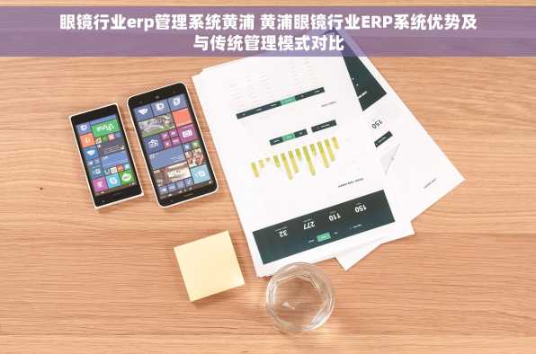 眼镜行业erp管理系统黄浦 黄浦眼镜行业ERP系统优势及与传统管理模式对比