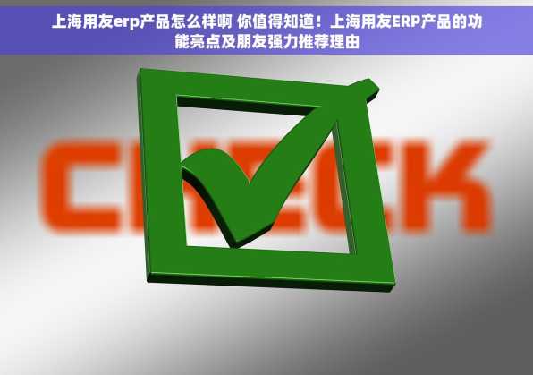 上海用友erp产品怎么样啊 你值得知道！上海用友ERP产品的功能亮点及朋友强力推荐理由