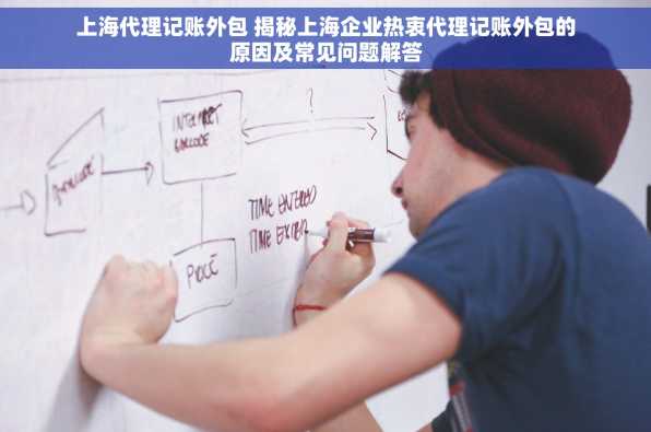 上海代理记账外包 揭秘上海企业热衷代理记账外包的原因及常见问题解答