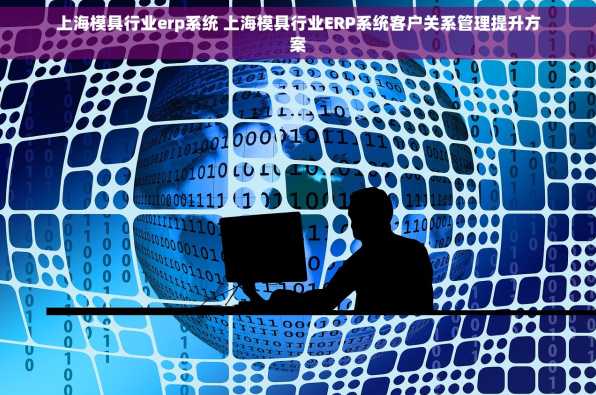 上海模具行业erp系统 上海模具行业ERP系统客户关系管理提升方案