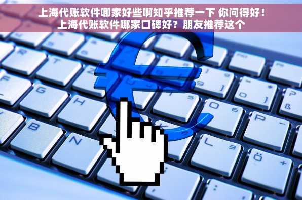 上海代账软件哪家好些啊知乎推荐一下 你问得好！上海代账软件哪家口碑好？朋友推荐这个