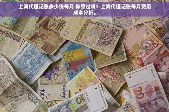 上海代理记账多少钱每月 你算过吗？上海代理记账每月费用成本分析。