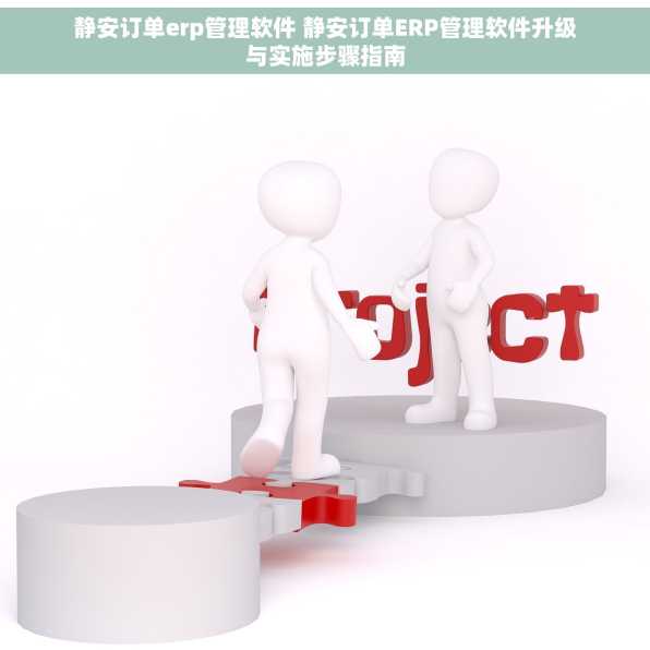 静安订单erp管理软件 静安订单ERP管理软件升级与实施步骤指南