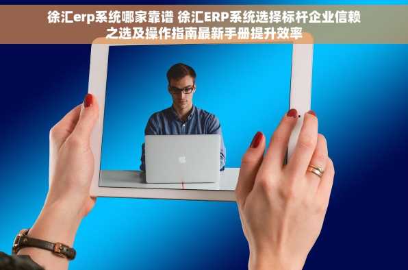 徐汇erp系统哪家靠谱 徐汇ERP系统选择标杆企业信赖之选及操作指南最新手册提升效率