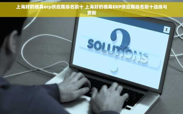 上海好的模具erp供应商排名前十 上海好的模具ERP供应商排名前十选择与更新