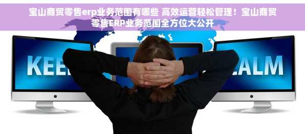 宝山商贸零售erp业务范围有哪些 高效运营轻松管理！宝山商贸零售ERP业务范围全方位大公开