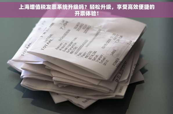 上海增值税发票系统升级吗？轻松升级，享受高效便捷的开票体验！