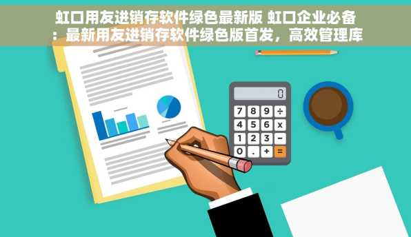 虹口用友进销存软件绿色最新版 虹口企业必备：最新用友进销存软件绿色版首发，高效管理库存推荐