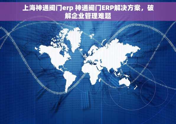 上海神通阀门erp 神通阀门ERP解决方案，破解企业管理难题