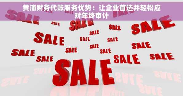 黄浦财务代账服务优势：让企业首选并轻松应对年终审计