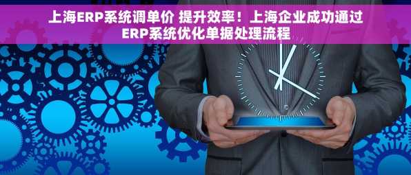 上海ERP系统调单价 提升效率！上海企业成功通过ERP系统优化单据处理流程