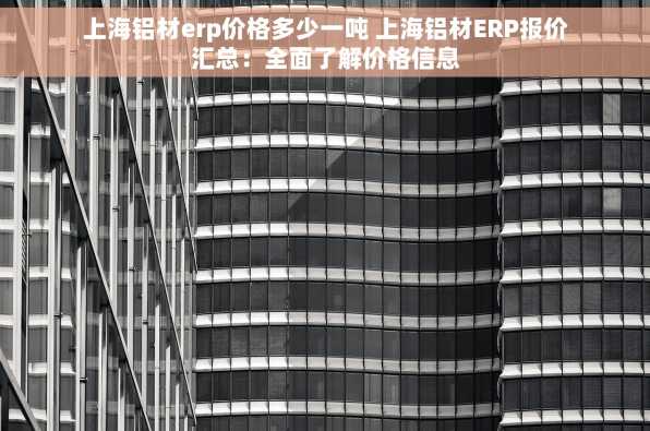 上海铝材erp价格多少一吨 上海铝材ERP报价汇总：全面了解价格信息