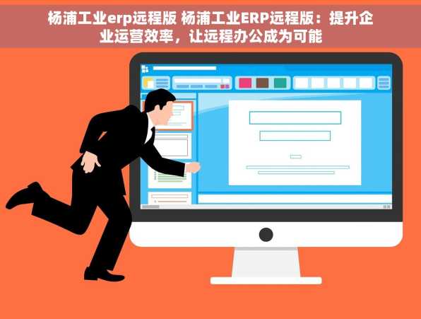 杨浦工业erp远程版 杨浦工业ERP远程版：提升企业运营效率，让远程办公成为可能