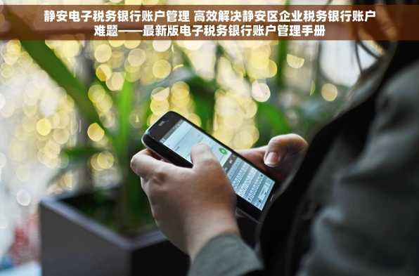 静安电子税务银行账户管理 高效解决静安区企业税务银行账户难题——最新版电子税务银行账户管理手册