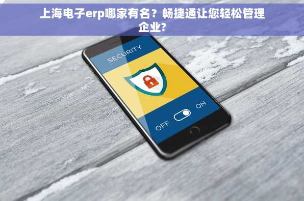 上海电子erp哪家有名？畅捷通让您轻松管理企业?