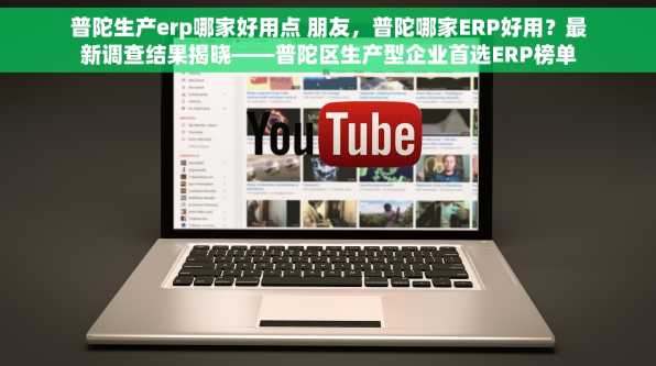 普陀生产erp哪家好用点 朋友，普陀哪家ERP好用？最新调查结果揭晓——普陀区生产型企业首选ERP榜单