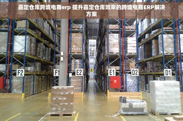 嘉定仓库跨境电商erp 提升嘉定仓库效率的跨境电商ERP解决方案