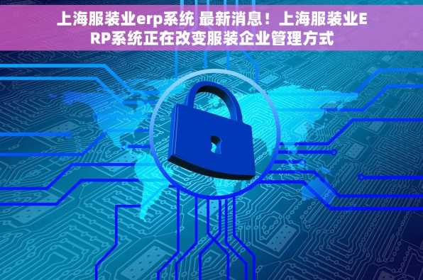 上海服装业erp系统 最新消息！上海服装业ERP系统正在改变服装企业管理方式