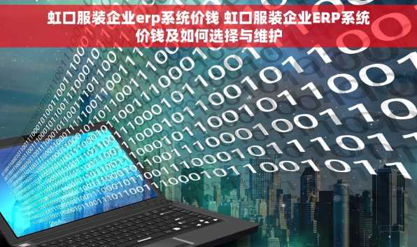 虹口服装企业erp系统价钱 虹口服装企业ERP系统价钱及如何选择与维护