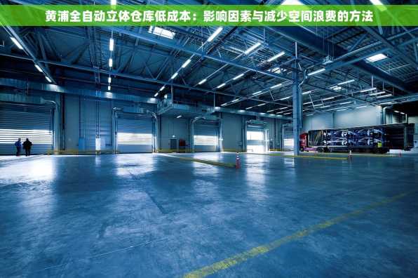 黄浦全自动立体仓库低成本：影响因素与减少空间浪费的方法