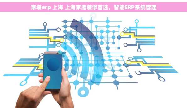 家装erp 上海 上海家庭装修首选，智能ERP系统管理