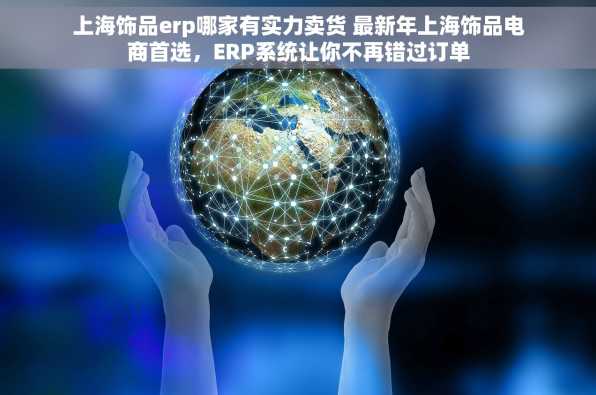 上海饰品erp哪家有实力卖货 最新年上海饰品电商首选，ERP系统让你不再错过订单
