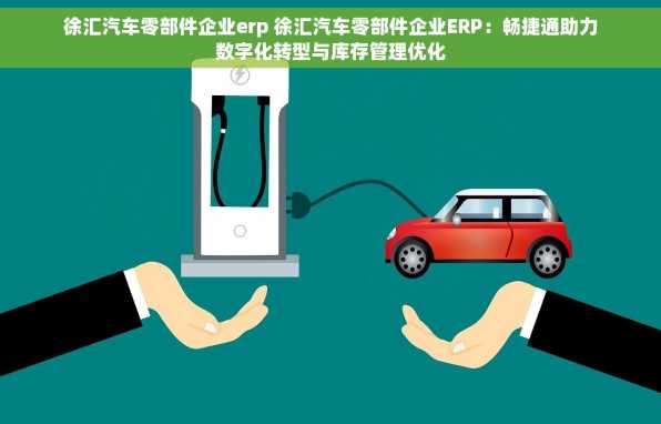 徐汇汽车零部件企业erp 徐汇汽车零部件企业ERP：畅捷通助力数字化转型与库存管理优化