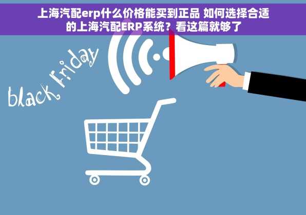 上海汽配erp什么价格能买到正品 如何选择合适的上海汽配ERP系统？看这篇就够了
