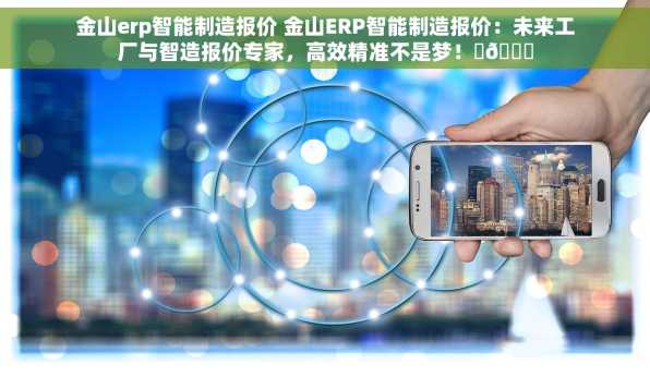 金山erp智能制造报价 金山ERP智能制造报价：未来工厂与智造报价专家，高效精准不是梦！✨🌟