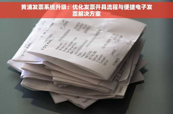 黄浦发票系统升级：优化发票开具流程与便捷电子发票解决方案
