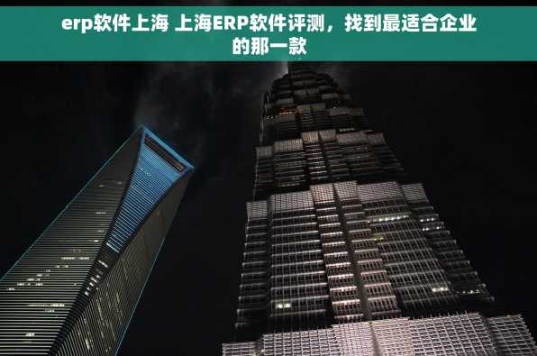 erp软件上海 上海ERP软件评测，找到最适合企业的那一款