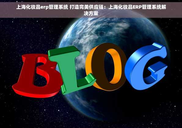 上海化妆品erp管理系统 打造完美供应链：上海化妆品ERP管理系统解决方案