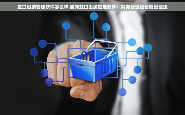 虹口出纳管理软件怎么样 最新虹口出纳管理软件：财务管理更智能更便捷