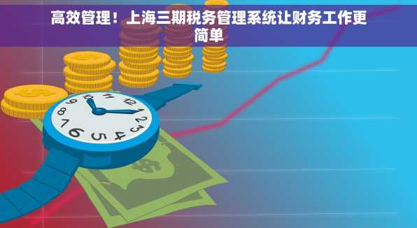 高效管理！上海三期税务管理系统让财务工作更简单