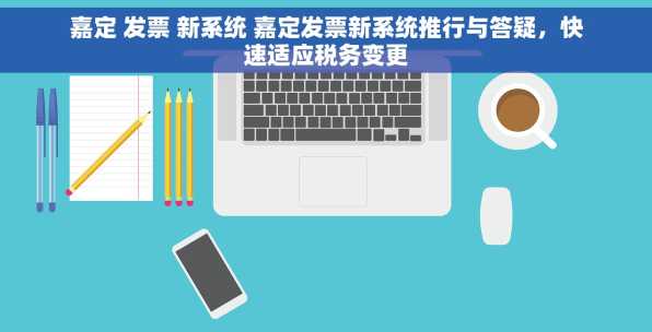 嘉定 发票 新系统 嘉定发票新系统推行与答疑，快速适应税务变更