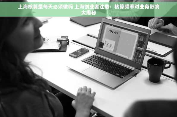 上海核算是每天必须做吗 上海创业者注意：核算频率对业务影响大揭秘