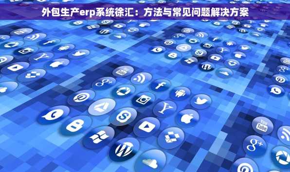 外包生产erp系统徐汇：方法与常见问题解决方案