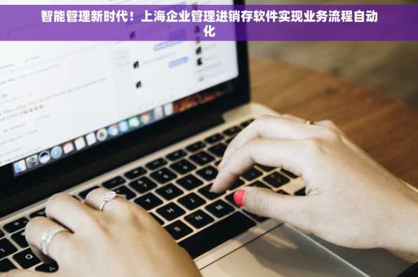 智能管理新时代！上海企业管理进销存软件实现业务流程自动化