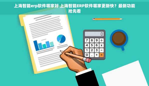 上海智能erp软件哪家好 上海智能ERP软件哪家更新快？最新功能抢先看