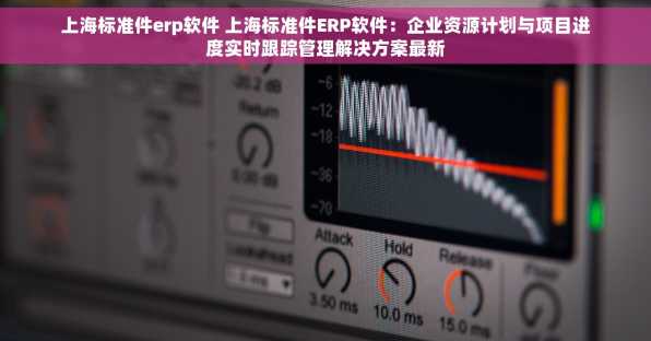 上海标准件erp软件 上海标准件ERP软件：企业资源计划与项目进度实时跟踪管理解决方案最新