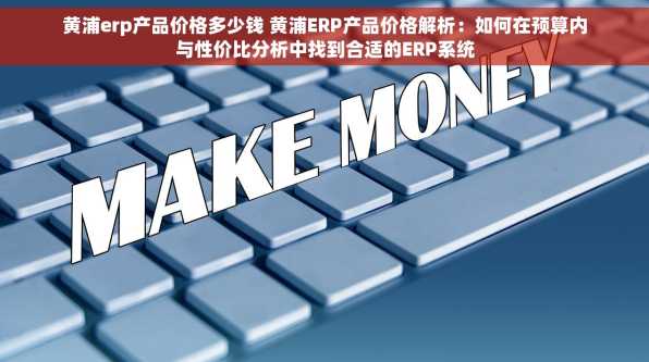 黄浦erp产品价格多少钱 黄浦ERP产品价格解析：如何在预算内与性价比分析中找到合适的ERP系统