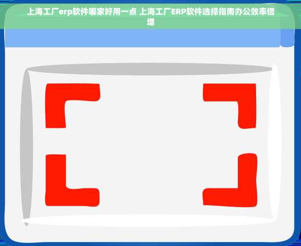 上海工厂erp软件哪家好用一点 上海工厂ERP软件选择指南办公效率倍增
