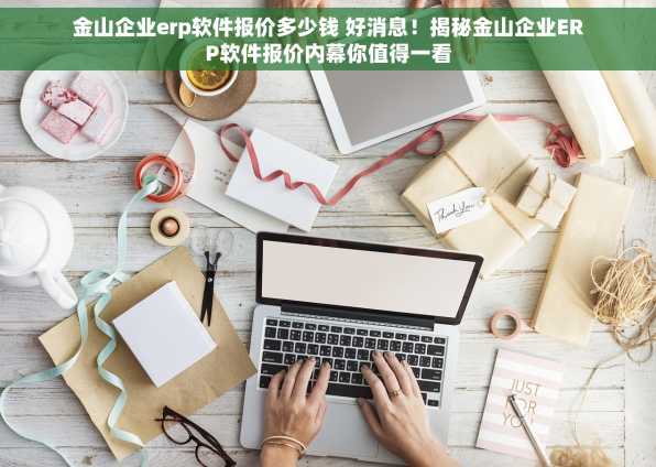 金山企业erp软件报价多少钱 好消息！揭秘金山企业ERP软件报价内幕你值得一看